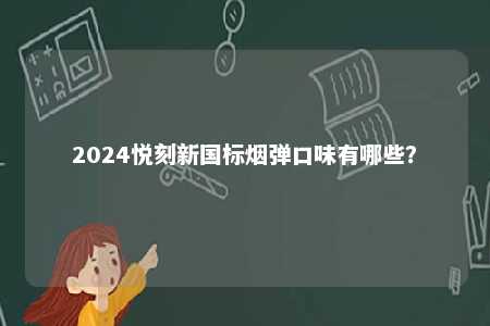 2024悦刻新国标烟弹口味有哪些	？ 